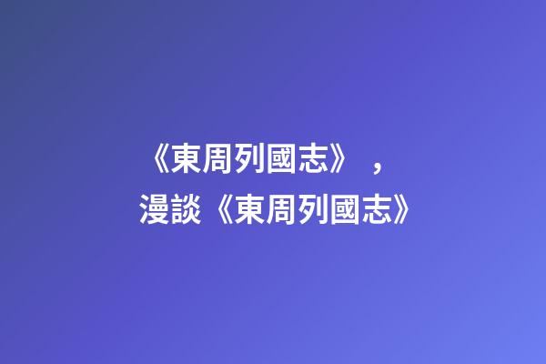 《東周列國志》，漫談《東周列國志》-第1張-觀點-玄機派